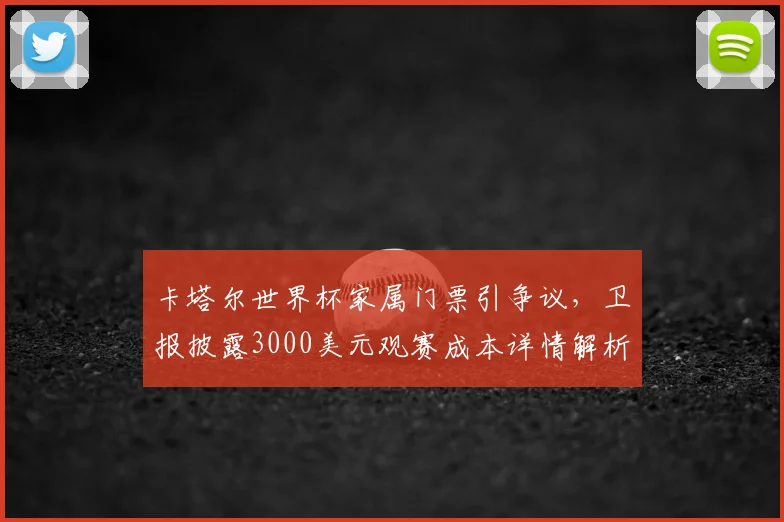 卡塔尔世界杯家属门票引争议，卫报披露3000美元观赛成本详情解析