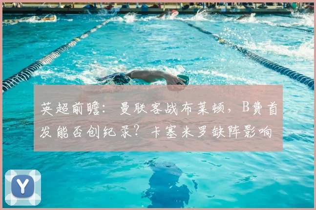 英超前瞻：曼联客战布莱顿，B费首发能否创纪录？卡塞米罗缺阵影响几何？