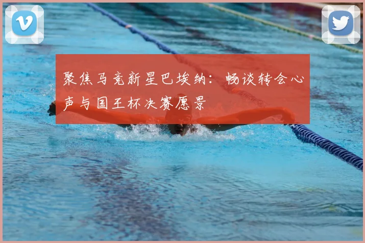 聚焦马竞新星巴埃纳：畅谈转会心声与国王杯决赛愿景