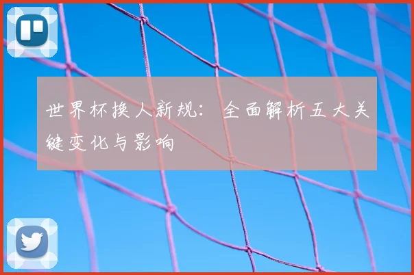 世界杯换人新规：全面解析五大关键变化与影响