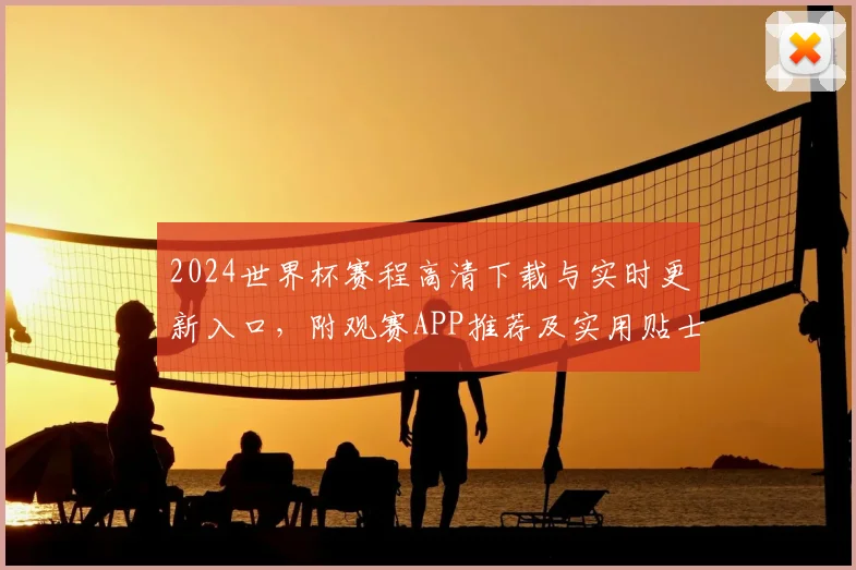 2024世界杯赛程高清下载与实时更新入口，附观赛APP推荐及实用贴士