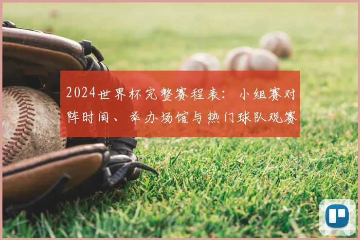 2024世界杯完整赛程表：小组赛对阵时间、举办场馆与热门球队观赛全攻略