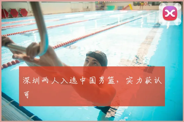 深圳两人入选中国男篮，实力获认可
