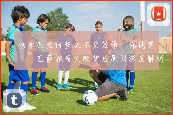 切尔西为何坚决不卖若昂·佩德罗？巴萨挖角失败背后原因深度解析