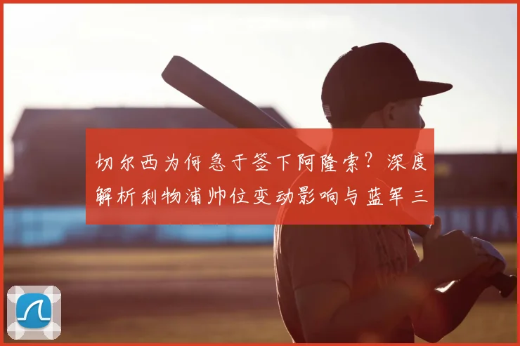 切尔西为何急于签下阿隆索？深度解析利物浦帅位变动影响与蓝军三年夺冠蓝图