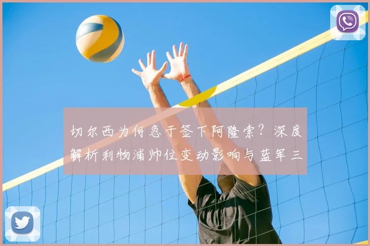 切尔西为何急于签下阿隆索？深度解析利物浦帅位变动影响与蓝军三年夺冠蓝图