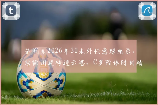 苗润东2026年30米外任意球绝杀，助徐州逆转连云港，C罗附体时刻精彩回放与深度解析
