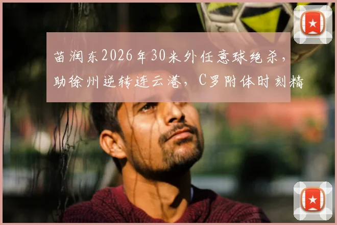 苗润东2026年30米外任意球绝杀，助徐州逆转连云港，C罗附体时刻精彩回放与深度解析