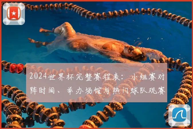 2024世界杯完整赛程表：小组赛对阵时间、举办场馆与热门球队观赛全攻略