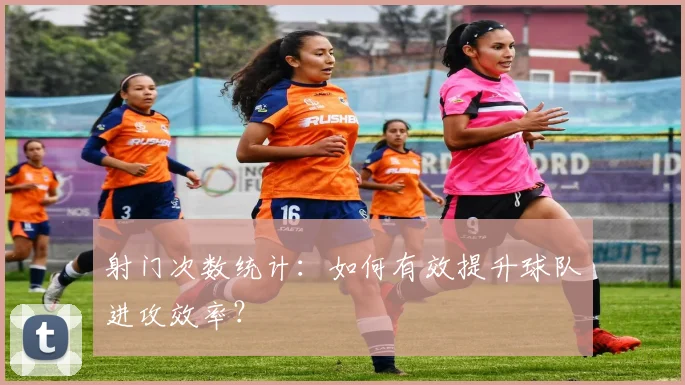 射门次数统计：如何有效提升球队进攻效率？