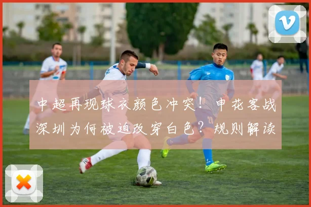 中超再现球衣颜色冲突！申花客战深圳为何被迫改穿白色？规则解读