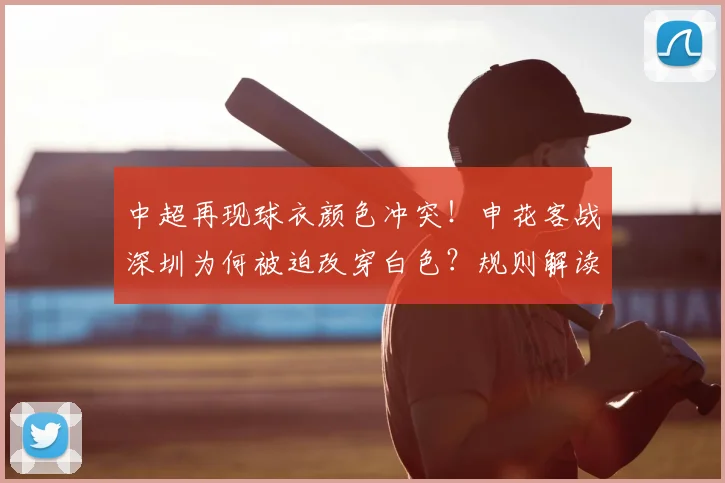 中超再现球衣颜色冲突！申花客战深圳为何被迫改穿白色？规则解读