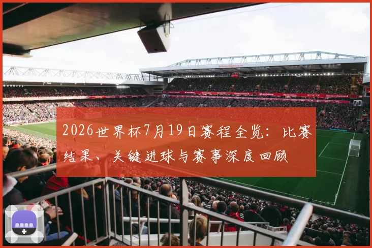 2026世界杯7月19日赛程全览：比赛结果、关键进球与赛事深度回顾