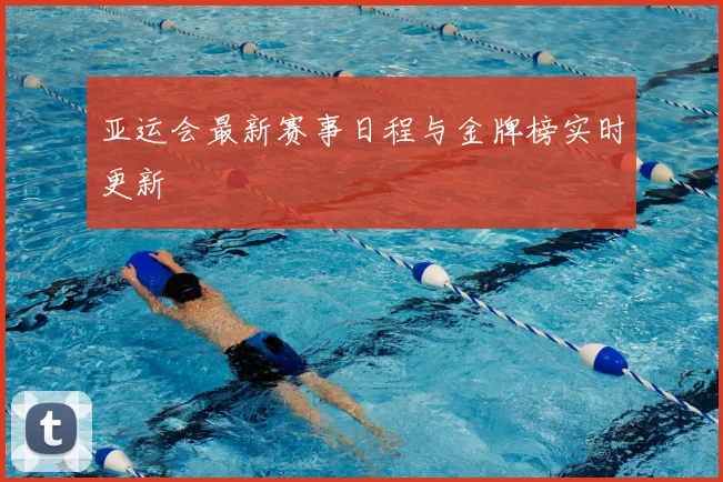 亚运会最新赛事日程与金牌榜实时更新