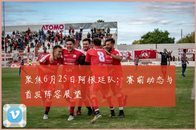 聚焦6月25日阿根廷队：赛前动态与首发阵容展望