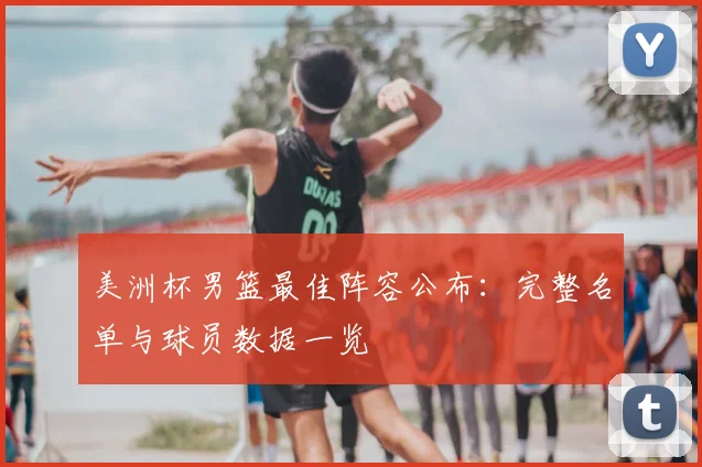 美洲杯男篮最佳阵容公布：完整名单与球员数据一览