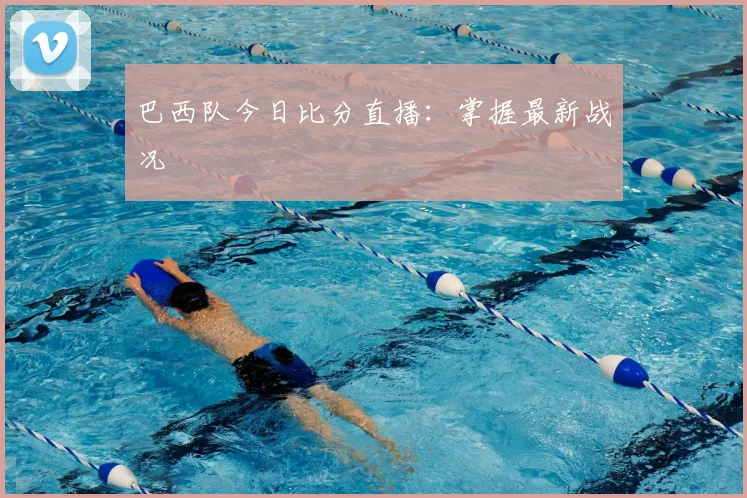 巴西队今日比分直播：掌握最新战况