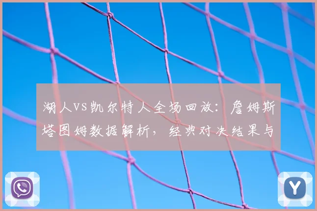 湖人vs凯尔特人全场回放：詹姆斯塔图姆数据解析，经典对决结果与集锦
