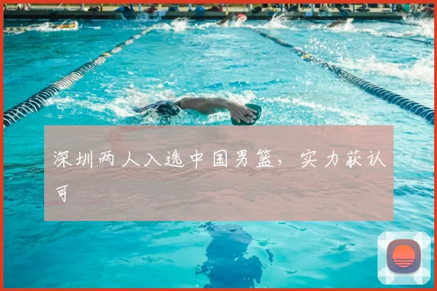 深圳两人入选中国男篮，实力获认可